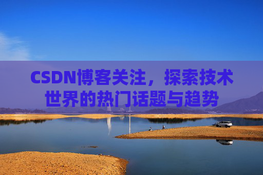 CSDN博客关注，探索技术世界的热门话题与趋势